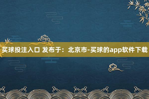 买球投注入口 发布于：北京市-买球的app软件下载