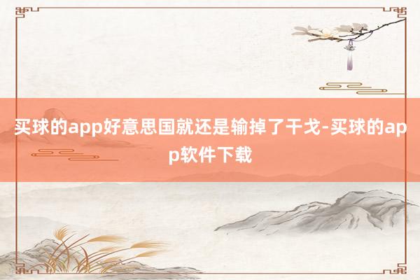 买球的app好意思国就还是输掉了干戈-买球的app软件下载