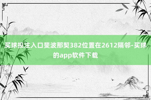 买球投注入口斐波那契382位置在2612隔邻-买球的app软件下载