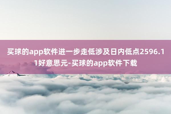 买球的app软件进一步走低涉及日内低点2596.11好意思元-买球的app软件下载