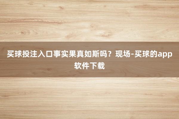 买球投注入口事实果真如斯吗？现场-买球的app软件下载