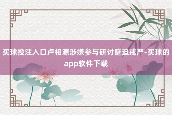 买球投注入口卢相源涉嫌参与研讨蹙迫戒严-买球的app软件下载
