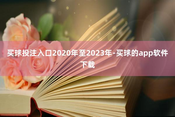 买球投注入口2020年至2023年-买球的app软件下载