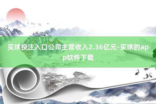 买球投注入口公司主营收入2.36亿元-买球的app软件下载