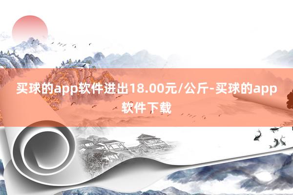 买球的app软件进出18.00元/公斤-买球的app软件下载