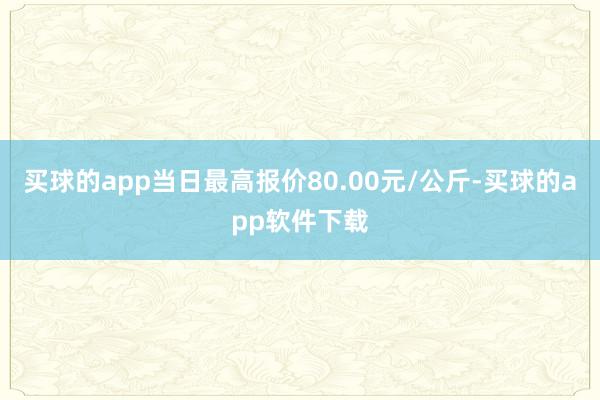 买球的app当日最高报价80.00元/公斤-买球的app软件下载