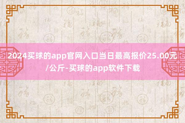 2024买球的app官网入口当日最高报价25.00元/公斤-买球的app软件下载