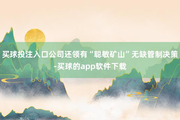 买球投注入口公司还领有“聪敏矿山”无缺管制决策-买球的app软件下载