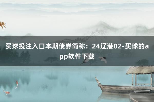 买球投注入口本期债券简称：24辽港02-买球的app软件下载
