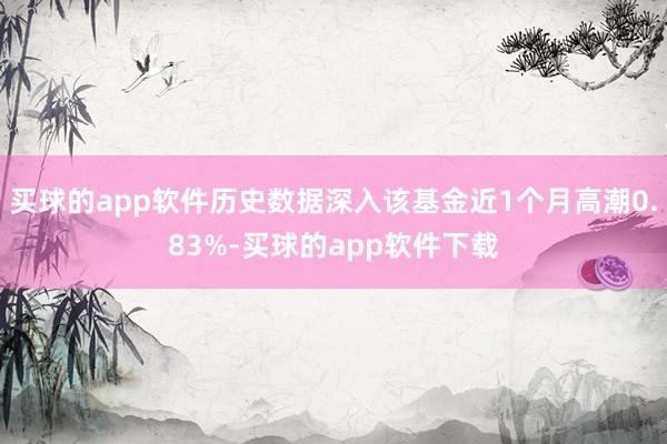 买球的app软件历史数据深入该基金近1个月高潮0.83%-买球的app软件下载
