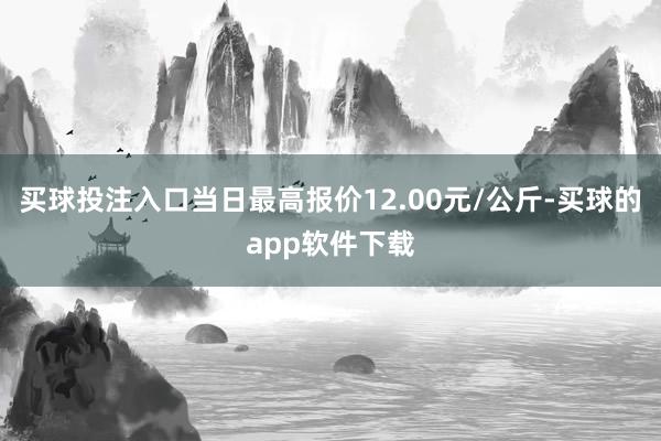买球投注入口当日最高报价12.00元/公斤-买球的app软件下载