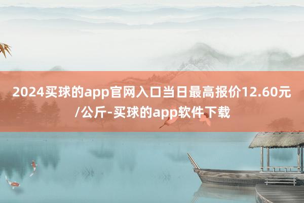 2024买球的app官网入口当日最高报价12.60元/公斤-买球的app软件下载