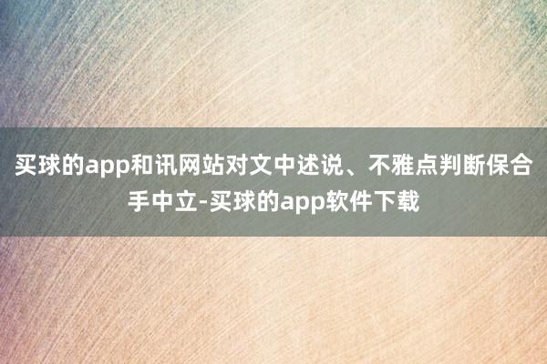买球的app和讯网站对文中述说、不雅点判断保合手中立-买球的app软件下载