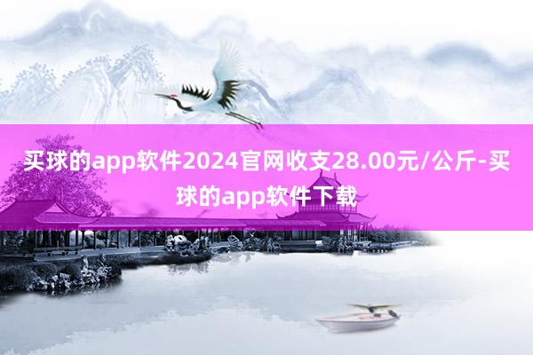 买球的app软件2024官网收支28.00元/公斤-买球的app软件下载