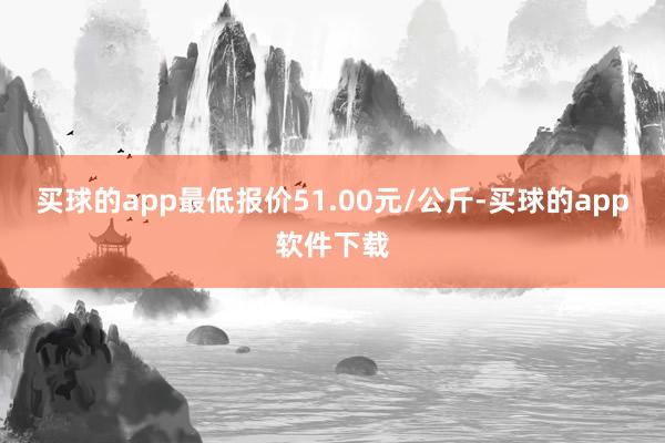 买球的app最低报价51.00元/公斤-买球的app软件下载