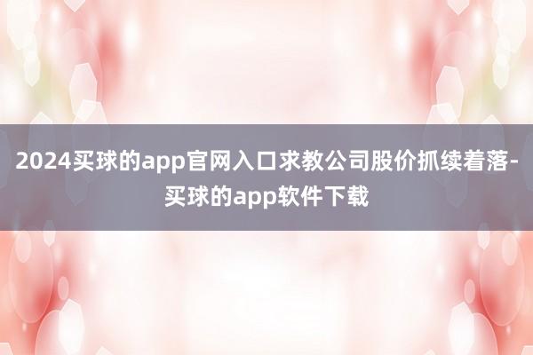 2024买球的app官网入口求教公司股价抓续着落-买球的app软件下载