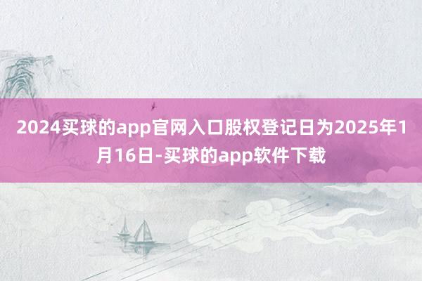 2024买球的app官网入口股权登记日为2025年1月16日-买球的app软件下载
