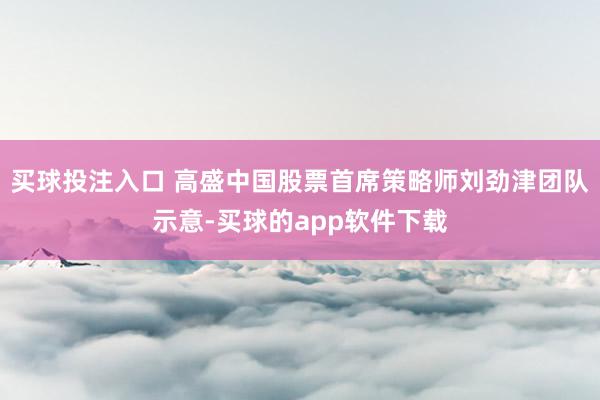 买球投注入口 高盛中国股票首席策略师刘劲津团队示意-买球的app软件下载