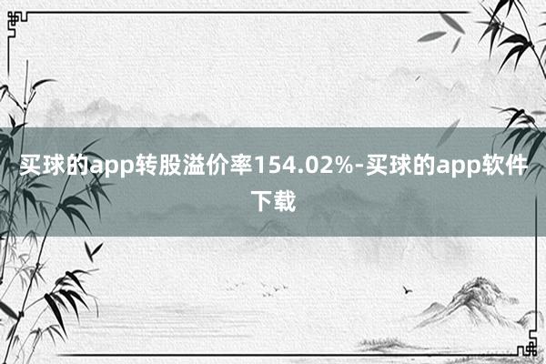 买球的app转股溢价率154.02%-买球的app软件下载