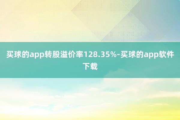 买球的app转股溢价率128.35%-买球的app软件下载