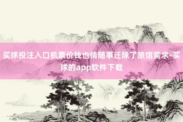 买球投注入口机票价钱也情随事迁除了旅馆需求-买球的app软件下载