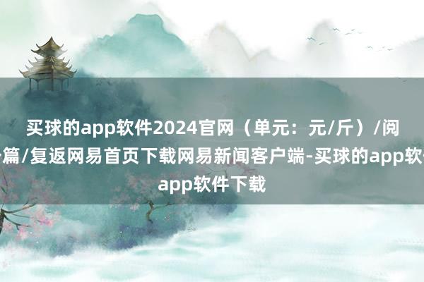 买球的app软件2024官网（单元：元/斤）/阅读下一篇/复返网易首页下载网易新闻客户端-买球的app软件下载