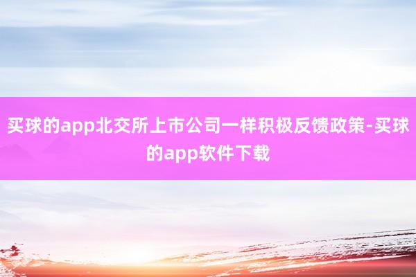 买球的app北交所上市公司一样积极反馈政策-买球的app软件下载