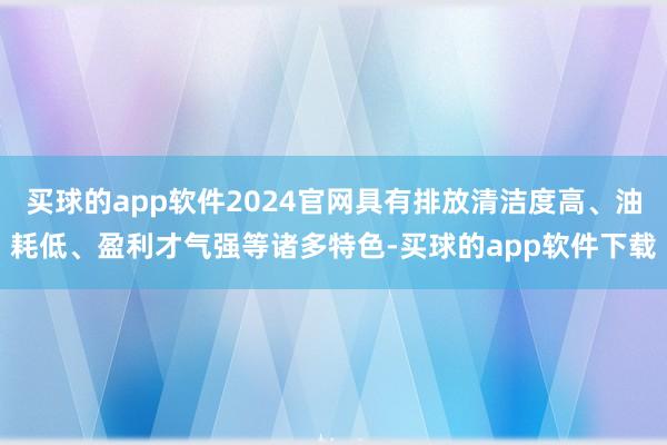 买球的app软件2024官网具有排放清洁度高、油耗低、盈利才气强等诸多特色-买球的app软件下载