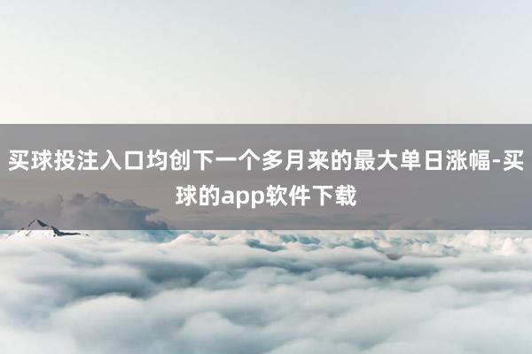 买球投注入口均创下一个多月来的最大单日涨幅-买球的app软件下载