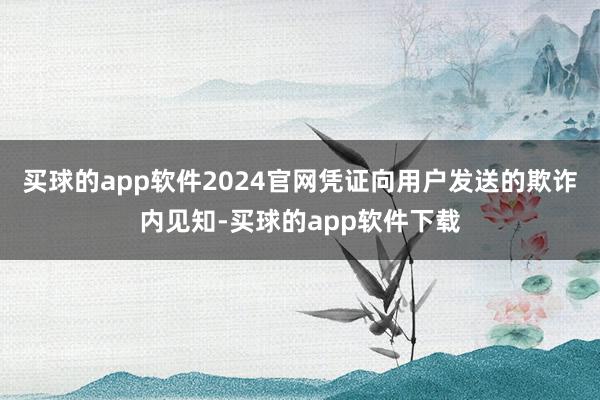 买球的app软件2024官网凭证向用户发送的欺诈内见知-买球的app软件下载