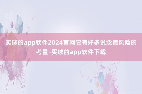 买球的app软件2024官网它有好多说念德风险的考量-买球的app软件下载