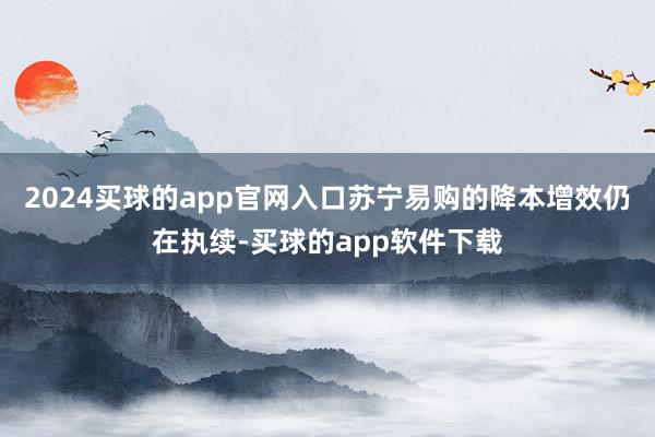 2024买球的app官网入口苏宁易购的降本增效仍在执续-买球的app软件下载