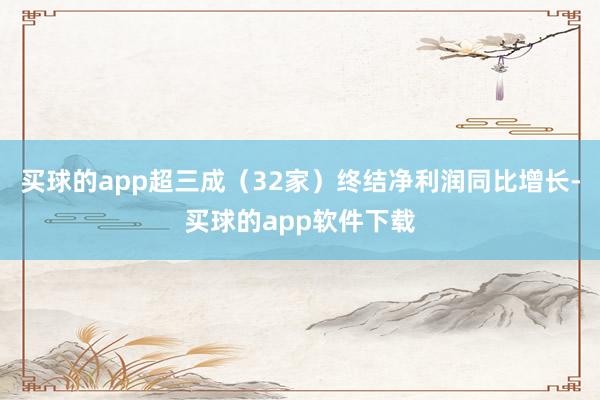 买球的app超三成（32家）终结净利润同比增长-买球的app软件下载