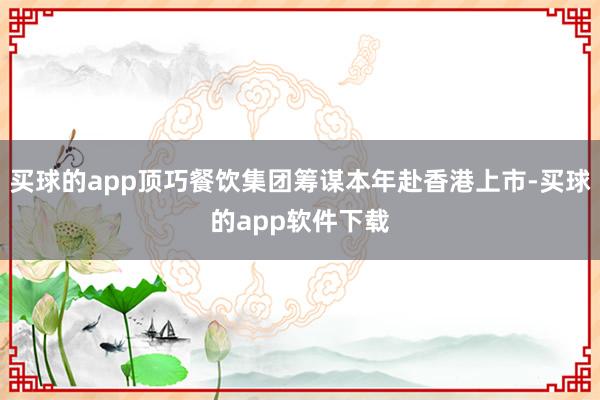 买球的app顶巧餐饮集团筹谋本年赴香港上市-买球的app软件下载