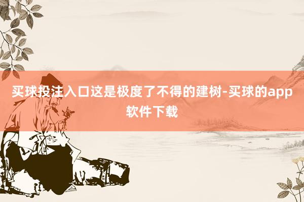 买球投注入口这是极度了不得的建树-买球的app软件下载