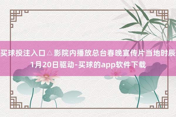 买球投注入口△影院内播放总台春晚宣传片当地时辰1月20日驱动-买球的app软件下载