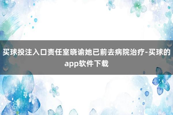 买球投注入口责任室晓谕她已前去病院治疗-买球的app软件下载