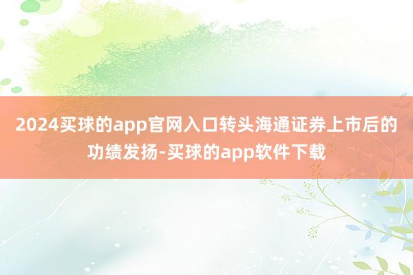 2024买球的app官网入口转头海通证券上市后的功绩发扬-买球的app软件下载