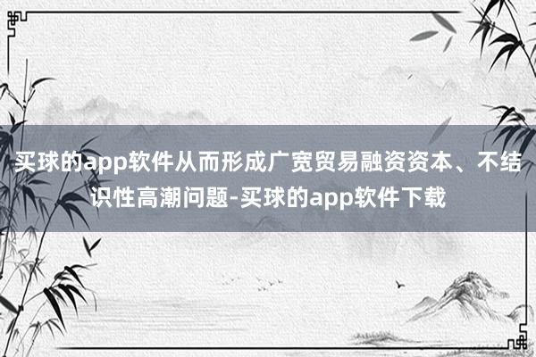 买球的app软件从而形成广宽贸易融资资本、不结识性高潮问题-买球的app软件下载