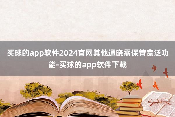 买球的app软件2024官网其他通晓需保管宽泛功能-买球的app软件下载