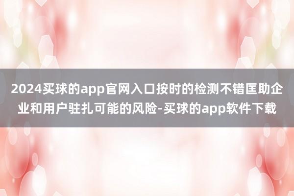 2024买球的app官网入口按时的检测不错匡助企业和用户驻扎可能的风险-买球的app软件下载