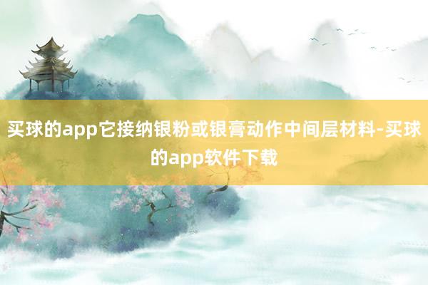 买球的app它接纳银粉或银膏动作中间层材料-买球的app软件下载