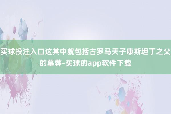 买球投注入口这其中就包括古罗马天子康斯坦丁之父的墓葬-买球的app软件下载