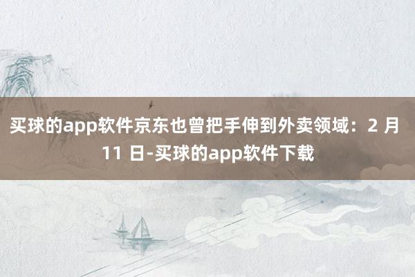买球的app软件京东也曾把手伸到外卖领域：2 月 11 日-买球的app软件下载