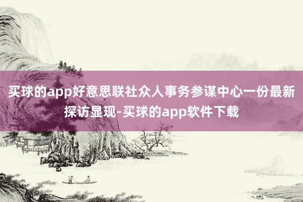 买球的app好意思联社众人事务参谋中心一份最新探访显现-买球的app软件下载