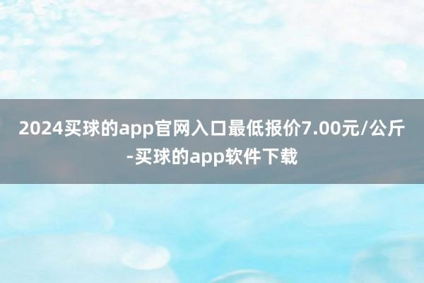 2024买球的app官网入口最低报价7.00元/公斤-买球的app软件下载