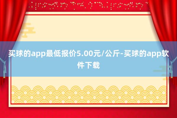 买球的app最低报价5.00元/公斤-买球的app软件下载