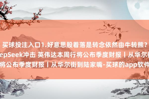 买球投注入口1.好意思股着落是转念依然由牛转熊？2.黄仁勋首度回答DeepSeek冲击 英伟达本周行将公布季度财报丨从华尔街到陆家嘴-买球的app软件下载