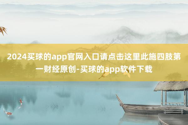 2024买球的app官网入口请点击这里此施四肢第一财经原创-买球的app软件下载