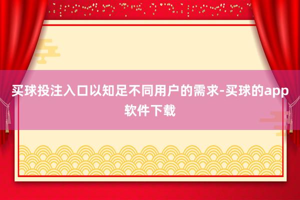 买球投注入口以知足不同用户的需求-买球的app软件下载